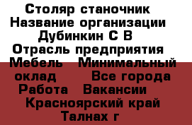 Столяр-станочник › Название организации ­ Дубинкин С.В. › Отрасль предприятия ­ Мебель › Минимальный оклад ­ 1 - Все города Работа » Вакансии   . Красноярский край,Талнах г.